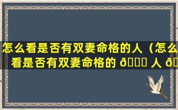 怎么看是否有双妻命格的人（怎么看是否有双妻命格的 🐛 人 🦊 结婚）